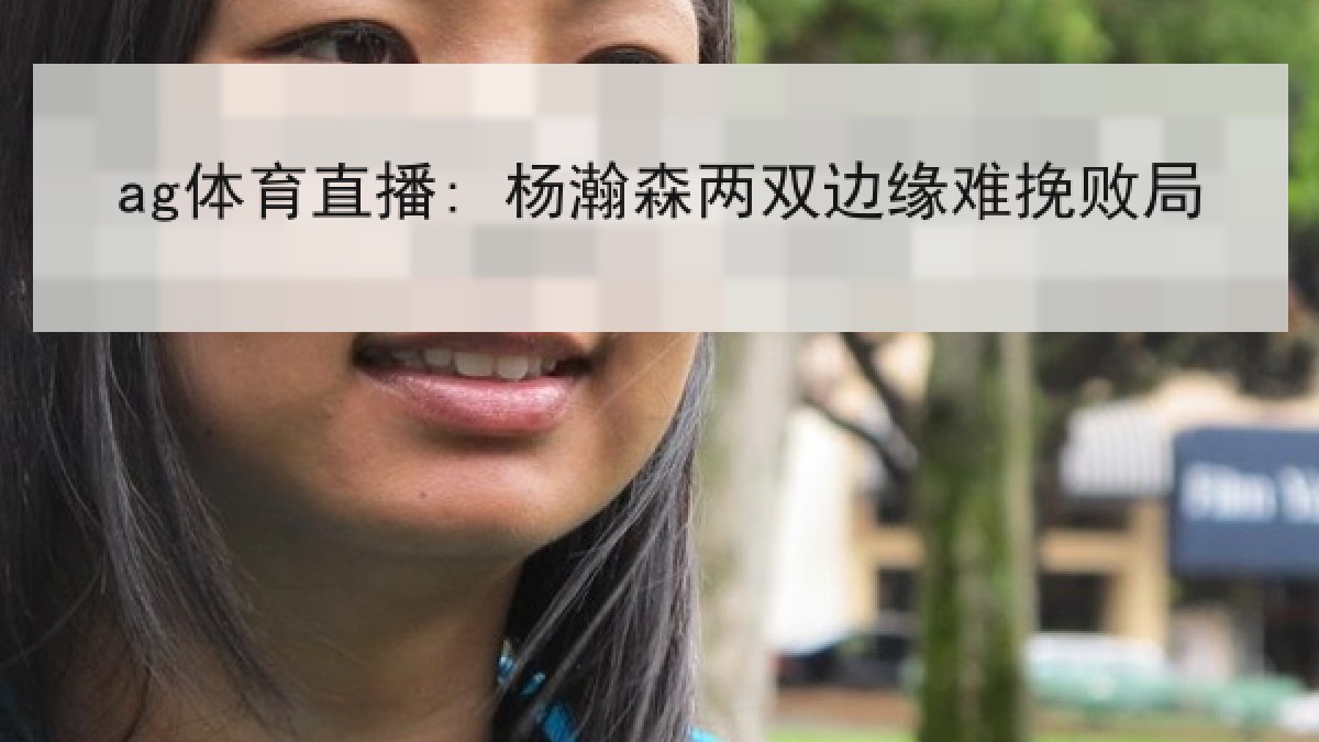 ag体育直播: 杨瀚森两双边缘难挽败局 ag体育直播: 杨瀚森两双边缘难挽败局