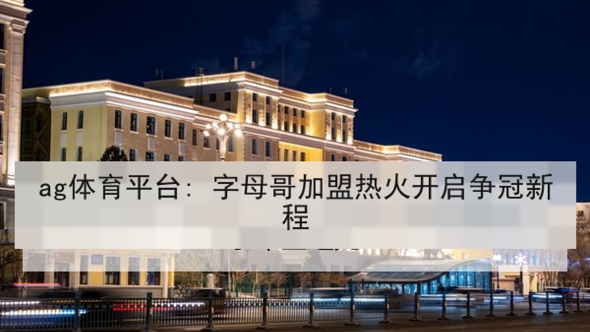 ag体育平台: 字母哥加盟热火开启争冠新程 ag体育平台: 字母哥加盟热火开启争冠新程