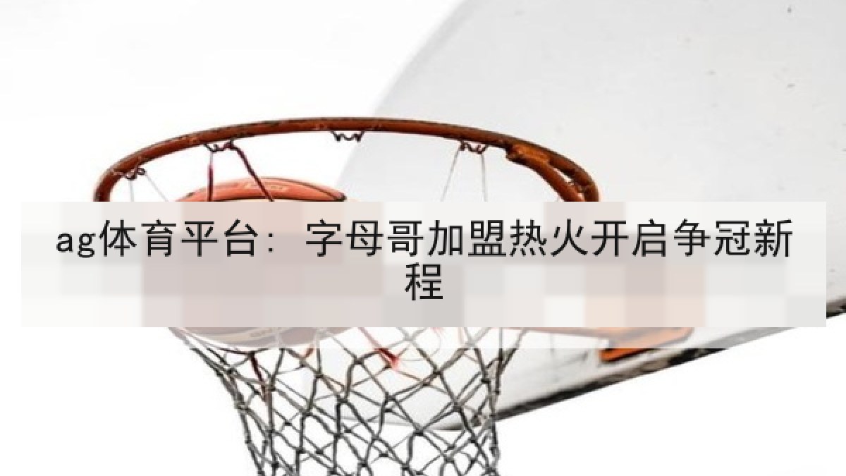 ag体育平台: 字母哥加盟热火开启争冠新程 ag体育平台: 字母哥加盟热火开启争冠新程