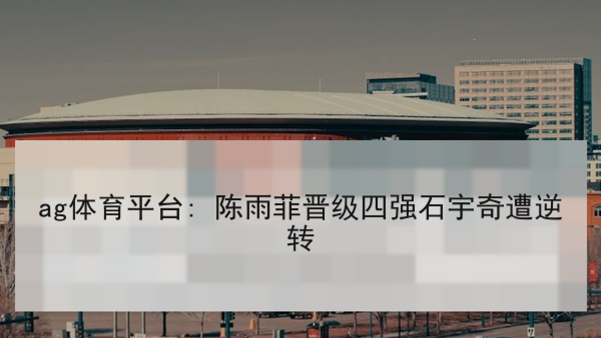 ag体育平台: 陈雨菲晋级四强石宇奇遭逆转 ag体育平台: 陈雨菲晋级四强石宇奇遭逆转